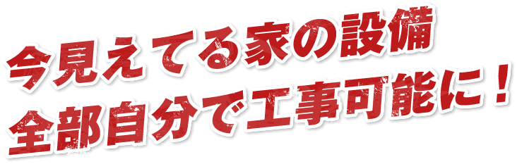 今見えてる家の設備全部自分で工事可能に！